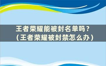 王者荣耀能被封名单吗？ （王者荣耀被封禁怎么办）